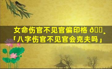 女命伤官不见官偏印格 🌸 「八字伤官不见官会克夫吗」